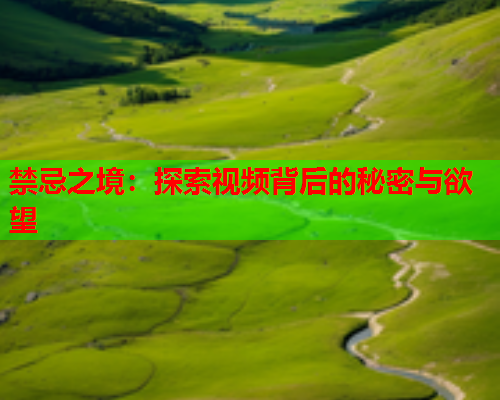 禁忌之境：探索视频背后的秘密与欲望