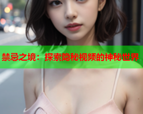 禁忌之境：探索隐秘视频的神秘世界
