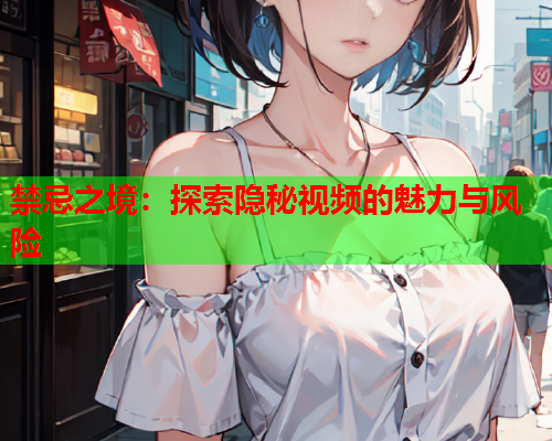 禁忌之境：探索隐秘视频的魅力与风险