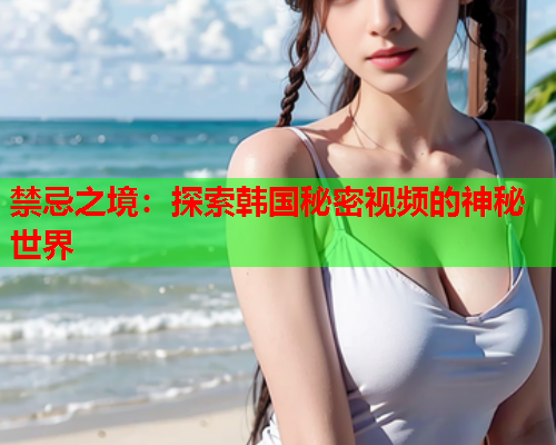 禁忌之境：探索韩国秘密视频的神秘世界