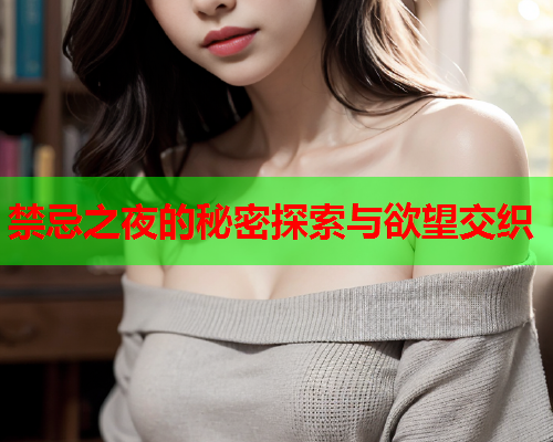 禁忌之夜的秘密探索与欲望交织
