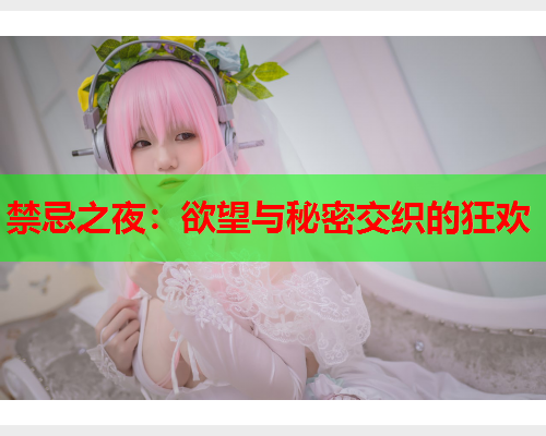 禁忌之夜：欲望与秘密交织的狂欢