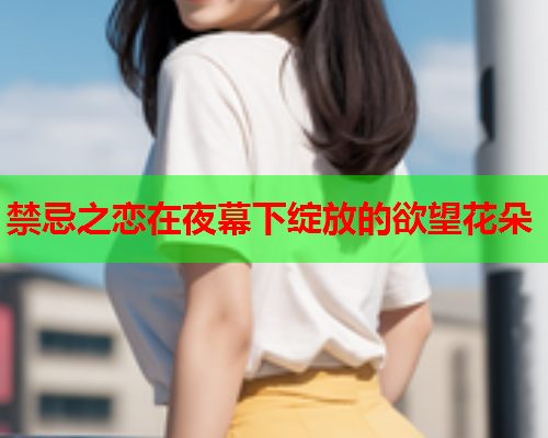 禁忌之恋在夜幕下绽放的欲望花朵