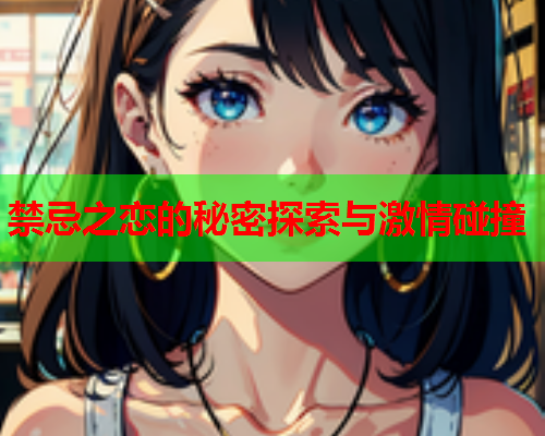 禁忌之恋的秘密探索与激情碰撞