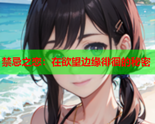禁忌之恋：在欲望边缘徘徊的秘密