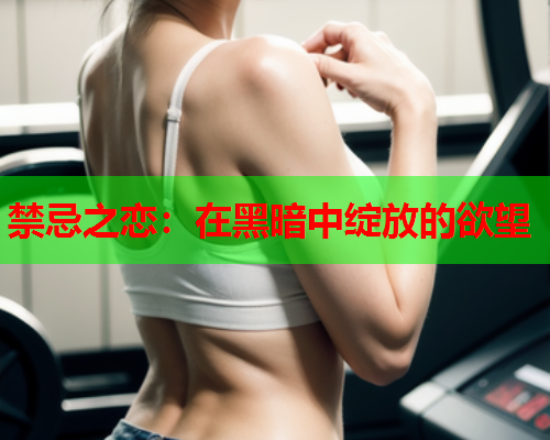 禁忌之恋：在黑暗中绽放的欲望