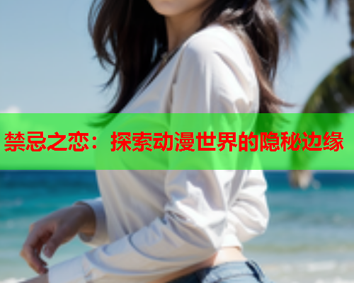 禁忌之恋：探索动漫世界的隐秘边缘