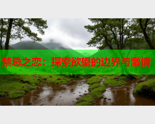 禁忌之恋：探索欲望的边界与激情
