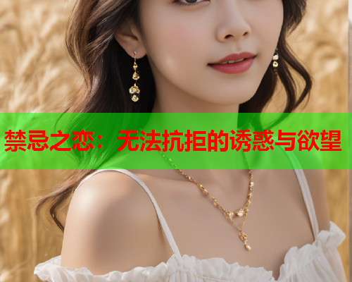 禁忌之恋：无法抗拒的诱惑与欲望