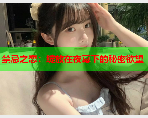 禁忌之恋：绽放在夜幕下的秘密欲望