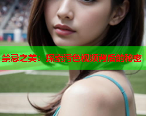 禁忌之美：探索污色视频背后的秘密