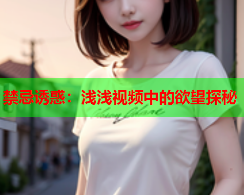 禁忌诱惑：浅浅视频中的欲望探秘