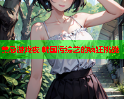 禁忌游戏夜 韩国污综艺的疯狂挑战