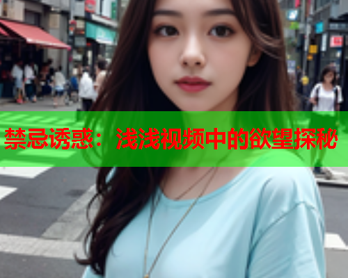 禁忌诱惑：浅浅视频中的欲望探秘