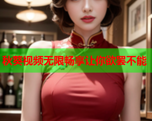 秋葵视频无限畅享让你欲罢不能