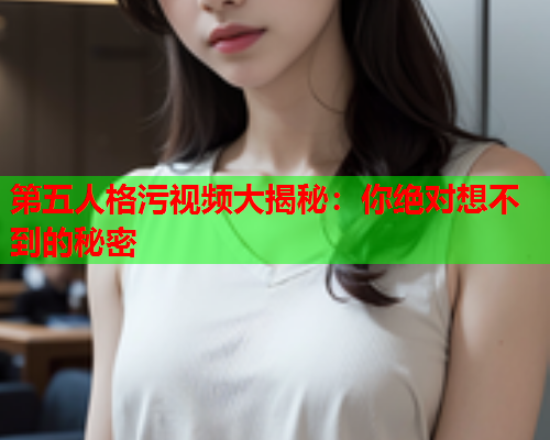 第五人格污视频大揭秘：你绝对想不到的秘密
