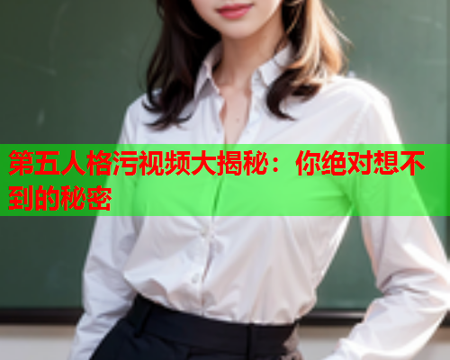 第五人格污视频大揭秘：你绝对想不到的秘密