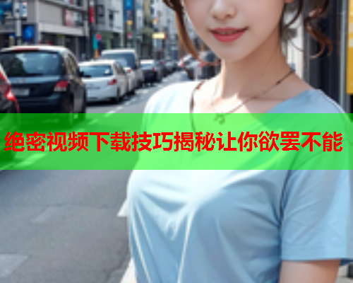 绝密视频下载技巧揭秘让你欲罢不能