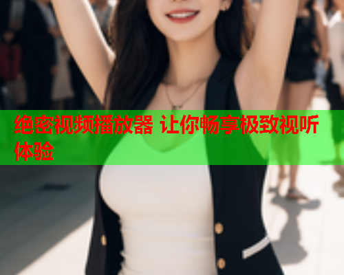 绝密视频播放器 让你畅享极致视听体验