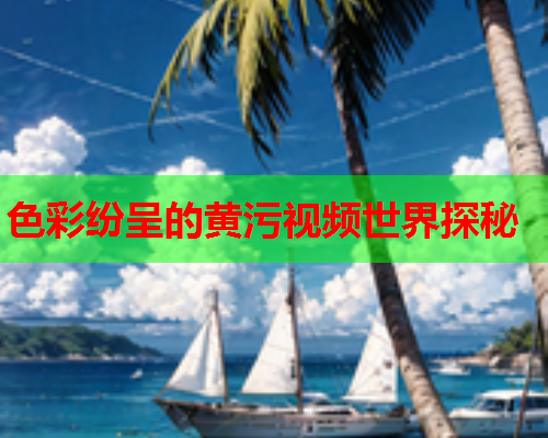 色彩纷呈的黄污视频世界探秘