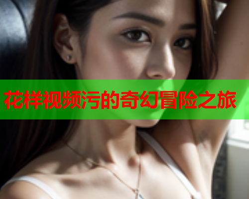 花样视频污的奇幻冒险之旅