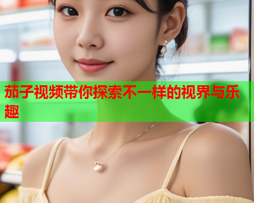 茄子视频带你探索不一样的视界与乐趣