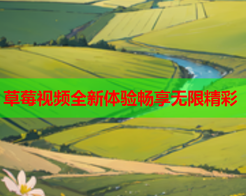 草莓视频全新体验畅享无限精彩