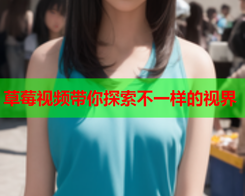 草莓视频带你探索不一样的视界
