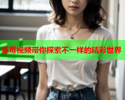 草莓视频带你探索不一样的精彩世界