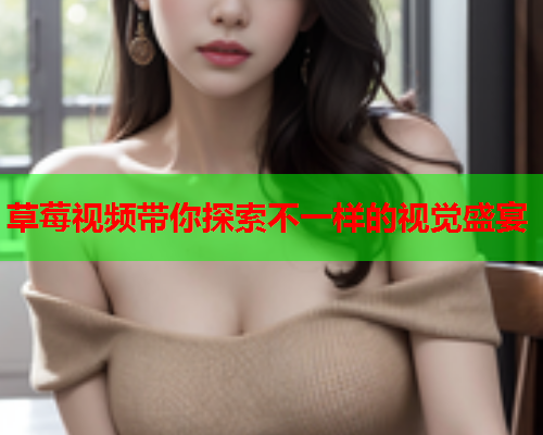 草莓视频带你探索不一样的视觉盛宴