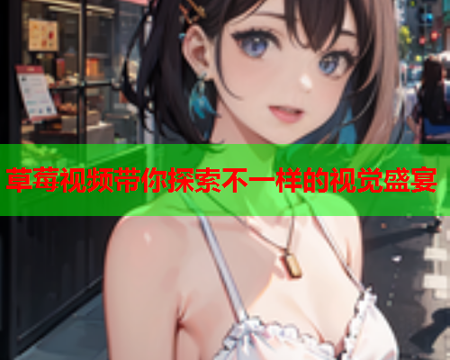 草莓视频带你探索不一样的视觉盛宴