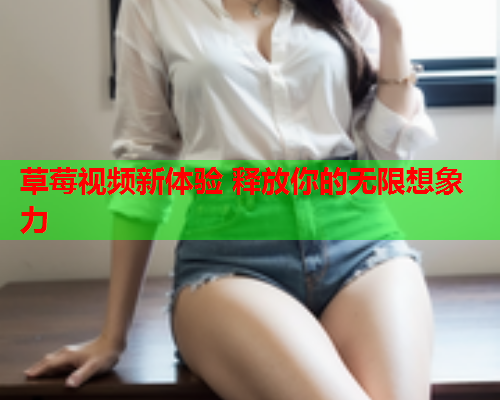 草莓视频新体验 释放你的无限想象力