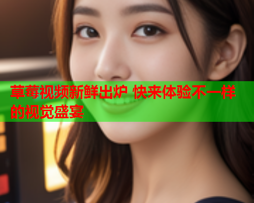 草莓视频新鲜出炉 快来体验不一样的视觉盛宴
