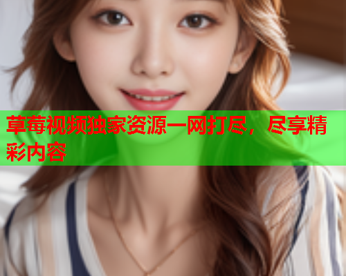 草莓视频独家资源一网打尽，尽享精彩内容