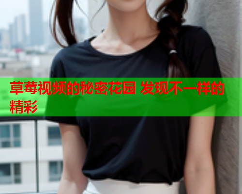 草莓视频的秘密花园 发现不一样的精彩