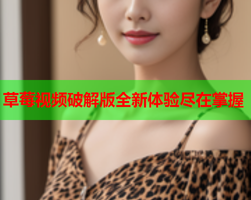 草莓视频破解版全新体验尽在掌握