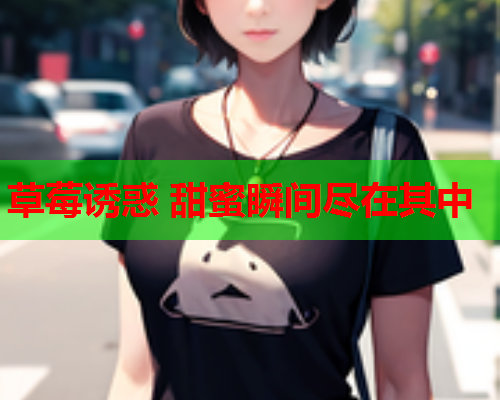草莓诱惑 甜蜜瞬间尽在其中