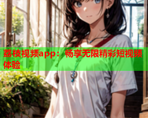 荔枝视频app：畅享无限精彩短视频体验