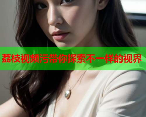 荔枝视频污带你探索不一样的视界