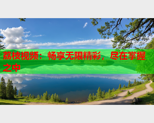 荔枝视频：畅享无限精彩，尽在掌握之中