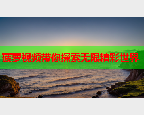 菠萝视频带你探索无限精彩世界