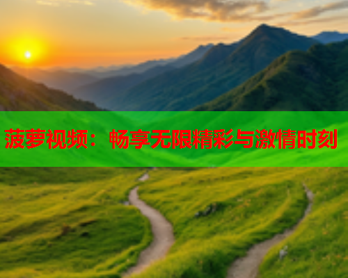 菠萝视频：畅享无限精彩与激情时刻