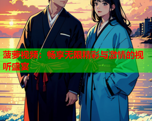 菠萝视频：畅享无限精彩与激情的视听盛宴