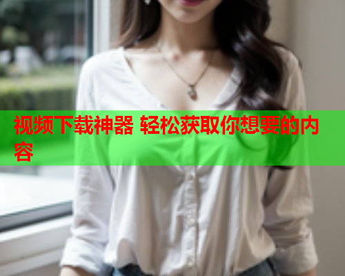 视频下载神器 轻松获取你想要的内容