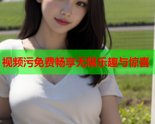 视频污免费畅享无限乐趣与惊喜
