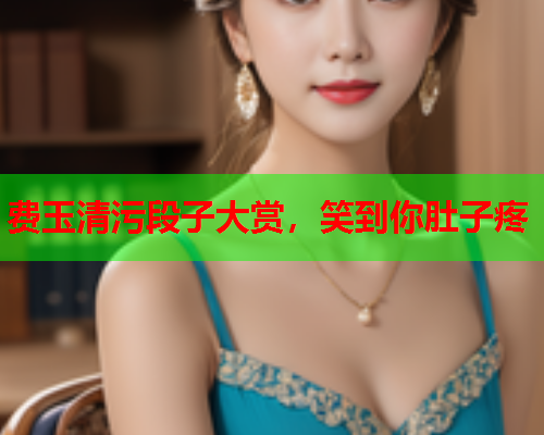 费玉清污段子大赏，笑到你肚子疼
