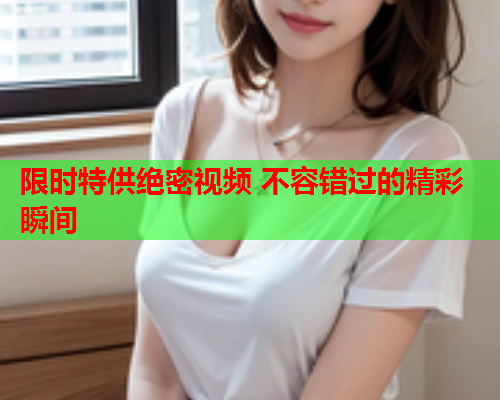 限时特供绝密视频 不容错过的精彩瞬间