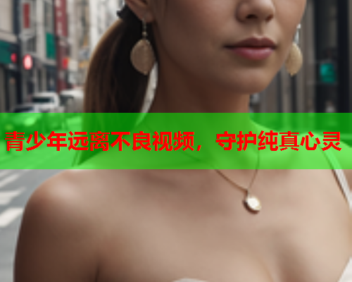青少年远离不良视频，守护纯真心灵
