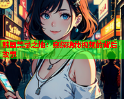 韩国禁忌之地：窥探隐秘视频的背后故事