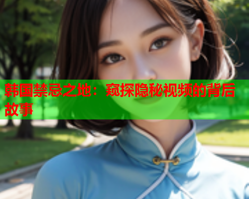 韩国禁忌之地：窥探隐秘视频的背后故事